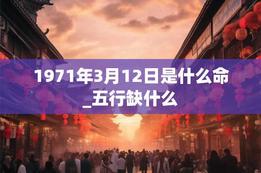 1971年3月12日是什么命_五行缺什么