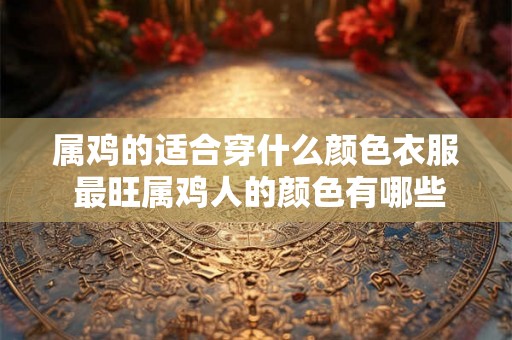 属鸡的适合穿什么颜色衣服 最旺属鸡人的颜色有哪些