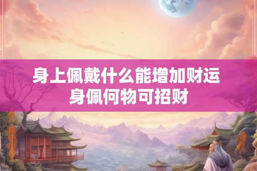 身上佩戴什么能增加财运 身佩何物可招财 身上佩戴什么能增加财运 身佩何物可招财