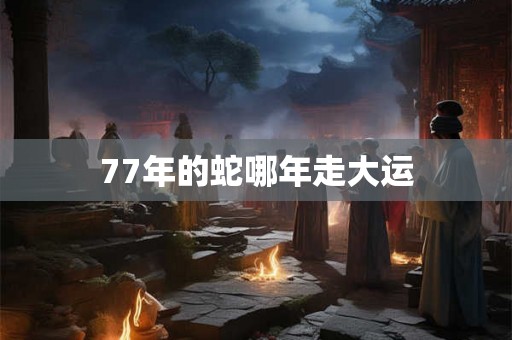 77年的蛇哪年走大运