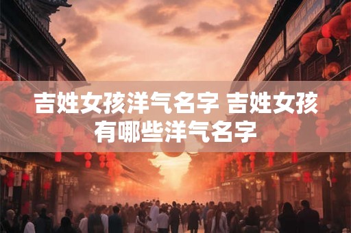 吉姓女孩洋气名字 吉姓女孩有哪些洋气名字