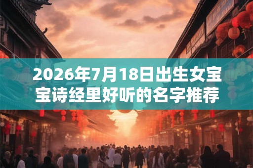 2026年7月18日出生女宝宝诗经里好听的名字推荐
