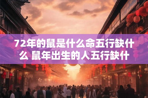 72年的鼠是什么命五行缺什么 鼠年出生的人五行缺什么 72年的鼠是什么命五行缺什么 鼠年出生的人五行缺什么