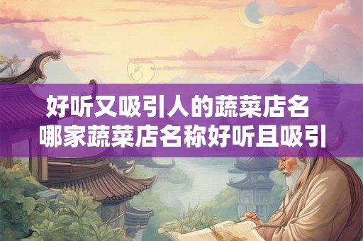 好听又吸引人的蔬菜店名 哪家蔬菜店名称好听且吸引人 好听又吸引人的蔬菜店名 哪家蔬菜店名称好听且吸引人