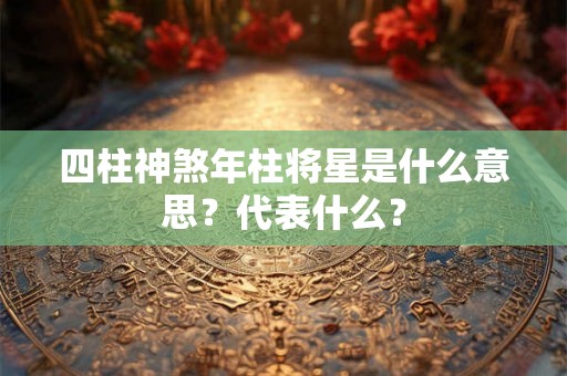 四柱神煞年柱将星是什么意思?代表什么? 四柱神煞年柱将星是什么意思?代表什么?