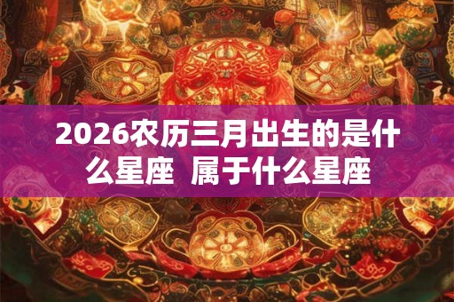 2026农历三月出生的是什么星座  属于什么星座