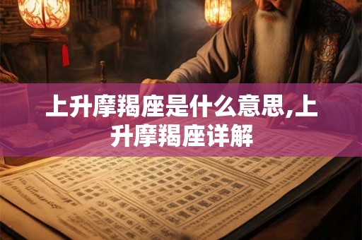 上升摩羯座是什么意思,上升摩羯座详解