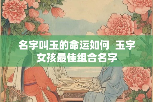 名字叫玉的命运如何  玉字女孩最佳组合名字