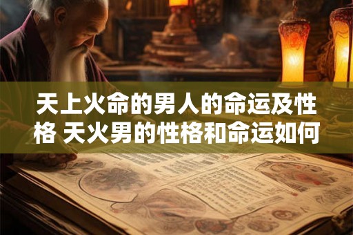 天上火命的男人的命运及性格 天火男的性格和命运如何 天上火命的男人的命运及性格 天火男的性格和命运如何