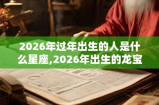 2026年过年出生的人是什么星座,2026年出生的龙宝宝好吗