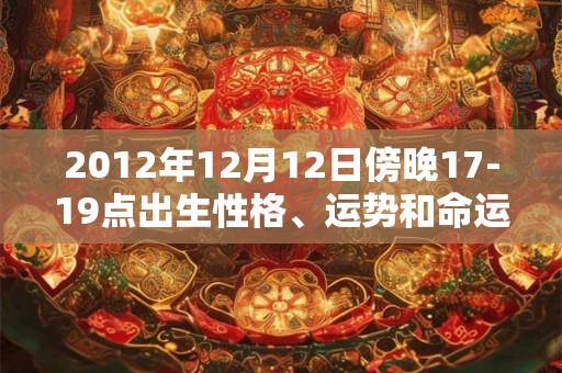 2012年12月12日傍晚17-19点出生性格、运势和命运