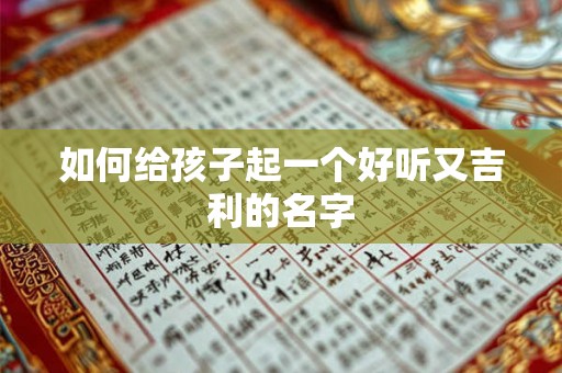 如何给孩子起一个好听又吉利的名字 如何给孩子起一个好听又吉利的名字