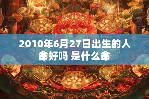 2010年6月27日出生的人命好吗 是什么命