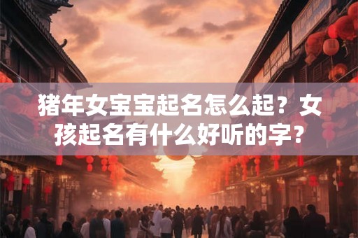 猪年女宝宝起名怎么起？女孩起名有什么好听的字？