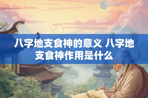 八字地支食神的意义 八字地支食神作用是什么 八字地支食神的意义 八字地支食神作用是什么