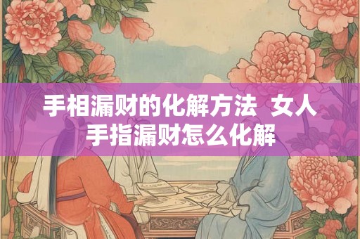 手相漏财的化解方法 女人手指漏财怎么化解 手相漏财的化解方法 女人手指漏财怎么化解