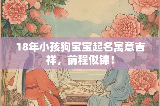 18年小孩狗宝宝起名寓意吉祥，前程似锦！