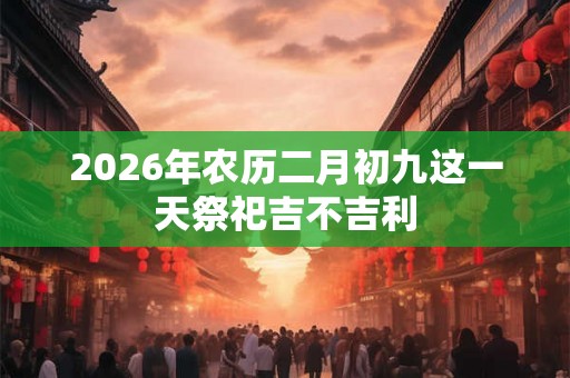 2026年农历二月初九这一天祭祀吉不吉利