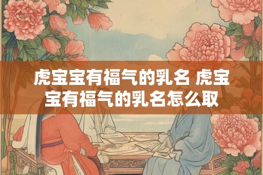 虎宝宝有福气的乳名 虎宝宝有福气的乳名怎么取 虎宝宝有福气的乳名 虎宝宝有福气的乳名怎么取