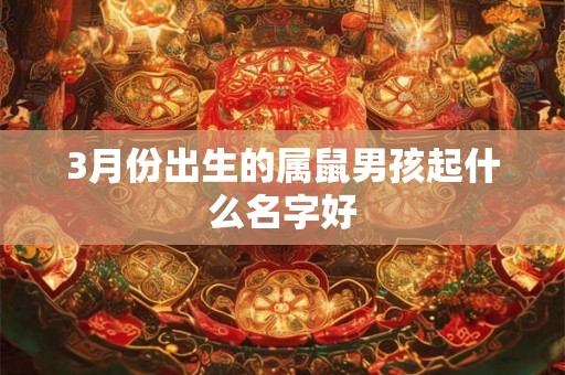 3月份出生的属鼠男孩起什么名字好 3月份出生的属鼠男孩起什么名字好