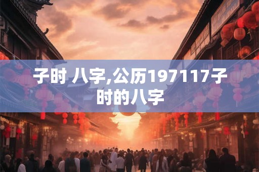 子时 八字,公历197117子时的八字