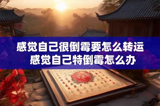 感觉自己很倒霉要怎么转运  感觉自己特倒霉怎么办