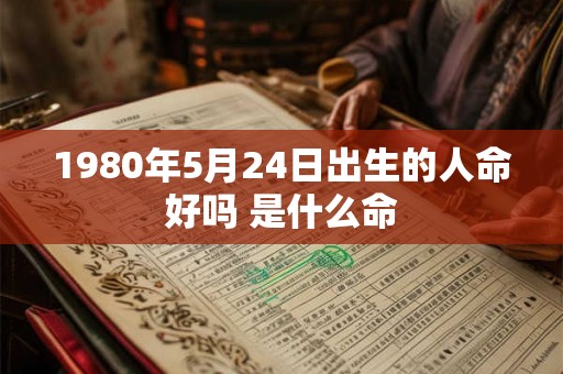 1980年5月24日出生的人命好吗 是什么命