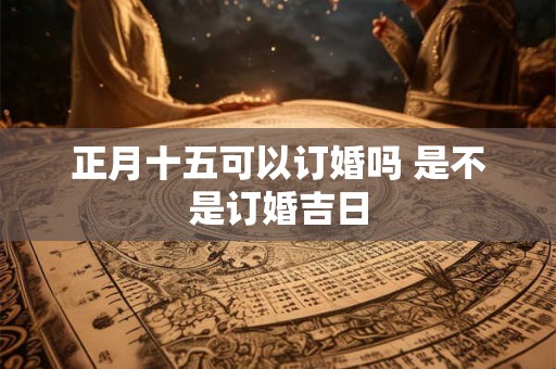 正月十五可以订婚吗 是不是订婚吉日
