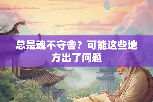 总是魂不守舍？可能这些地方出了问题