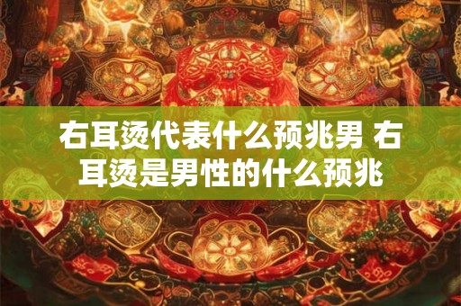 右耳烫代表什么预兆男 右耳烫是男性的什么预兆