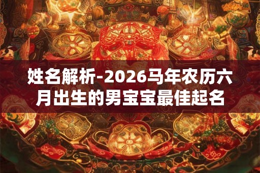 姓名解析-2026马年农历六月出生的男宝宝最佳起名 姓名解析-2026马年农历六月出生的男宝宝最佳起名