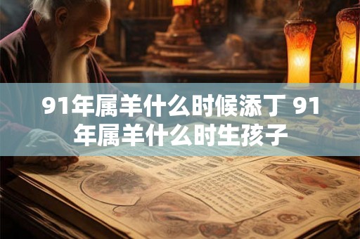 91年属羊什么时候添丁 91年属羊什么时生孩子 91年属羊什么时候添丁 91年属羊什么时生孩子