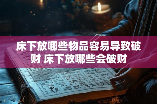 床下放哪些物品容易导致破财 床下放哪些会破财