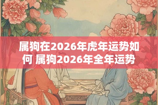 属狗在2026年虎年运势如何 属狗2026年全年运势