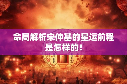 命局解析宋仲基的星运前程是怎样的！