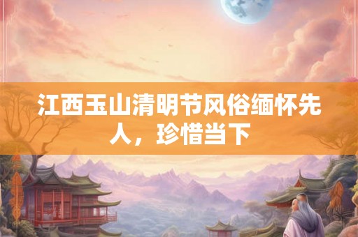 江西玉山清明节风俗缅怀先人，珍惜当下