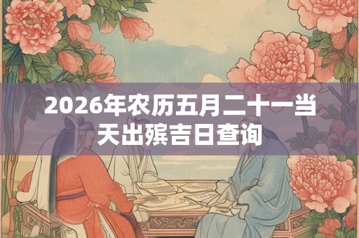 2026年农历五月二十一当天出殡吉日查询