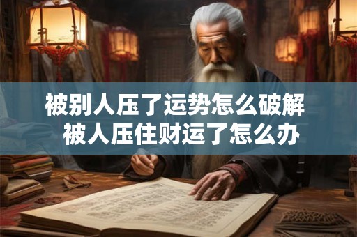 被别人压了运势怎么破解  被人压住财运了怎么办