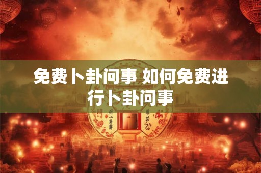 免费卜卦问事 如何免费进行卜卦问事