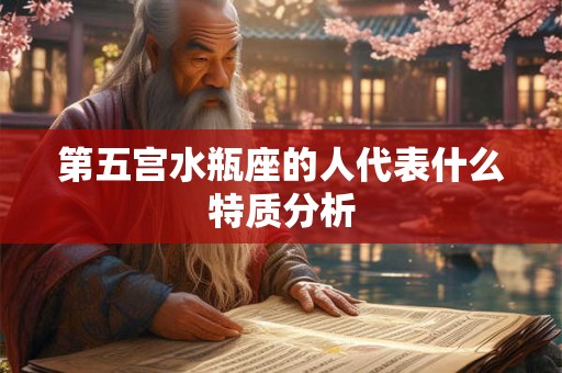 第五宫水瓶座的人代表什么特质分析