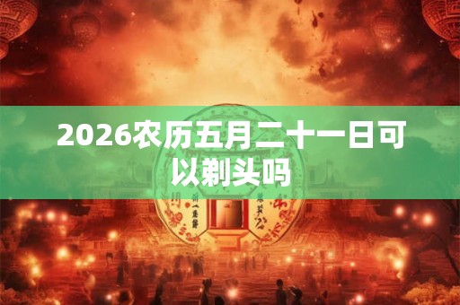 2026农历五月二十一日可以剃头吗