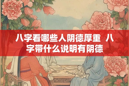八字看哪些人阴德厚重  八字带什么说明有阴德