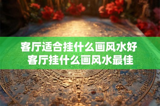 客厅适合挂什么画风水好 客厅挂什么画风水最佳