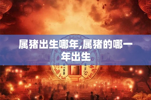 属猪出生哪年,属猪的哪一年出生