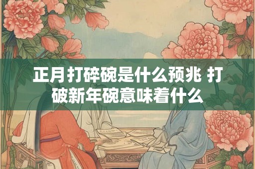 正月打碎碗是什么预兆 打破新年碗意味着什么