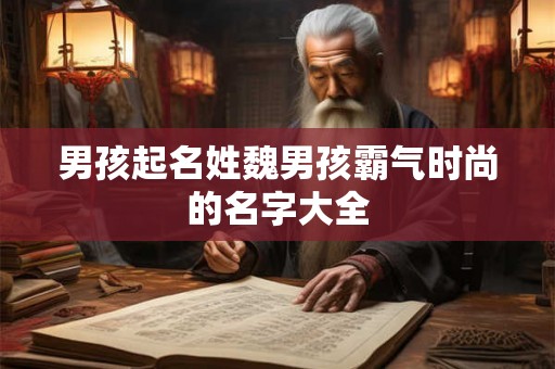 男孩起名姓魏男孩霸气时尚的名字大全