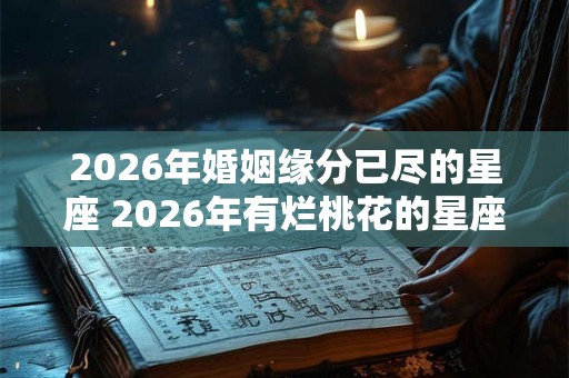 2026年婚姻缘分已尽的星座 2026年有烂桃花的星座女