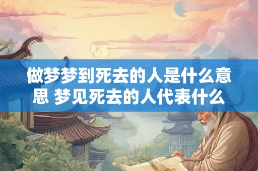 做梦梦到死去的人是什么意思 梦见死去的人代表什么