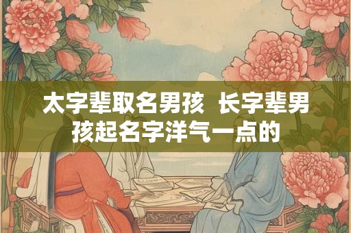 太字辈取名男孩  长字辈男孩起名字洋气一点的