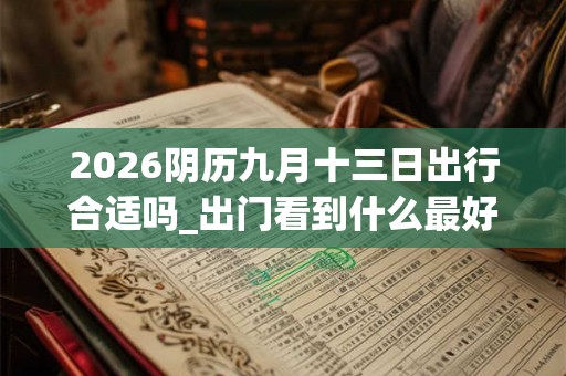 2026阴历九月十三日出行合适吗_出门看到什么最好